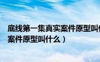 底线第一集真实案件原型叫什么名字来着（底线第一集真实案件原型叫什么）