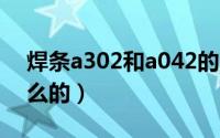 焊条a302和a042的区别（a302焊条是焊什么的）