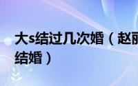 大s结过几次婚（赵丽颖结过几次婚分别跟谁结婚）