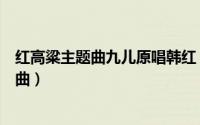 红高粱主题曲九儿原唱韩红（红高粱主题曲九儿原唱全部歌曲）