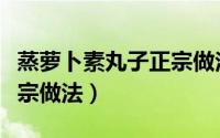 蒸萝卜素丸子正宗做法窍门（蒸萝卜素丸子正宗做法）