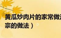 黄瓜炒肉片的家常做法视频（黄瓜炒肉片最正宗的做法）