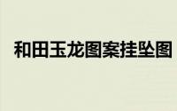 和田玉龙图案挂坠图（和田玉龙吐水寓意）