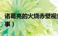 诸葛亮的火烧赤壁视频（诸葛亮的火烧赤壁故事）