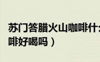 苏门答腊火山咖啡什么味道（苏门答腊火山咖啡好喝吗）