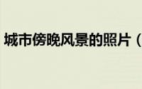 城市傍晚风景的照片（城市傍晚风景的文案）