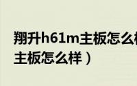 翔升h61m主板怎么样值得买吗（翔升h61m主板怎么样）