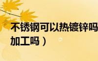 不锈钢可以热镀锌吗?（不锈钢工件可以镀锌加工吗）