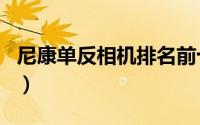 尼康单反相机排名前十名（尼康单反相机排名）