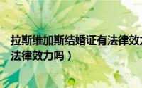 拉斯维加斯结婚证有法律效力吗现在（拉斯维加斯结婚证有法律效力吗）