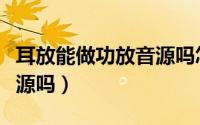 耳放能做功放音源吗怎么调（耳放能做功放音源吗）
