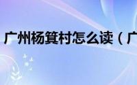 广州杨箕村怎么读（广州杨箕村属于哪个区）