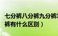 七分裤八分裤九分裤怎么区分（八分裤与七分裤有什么区别）