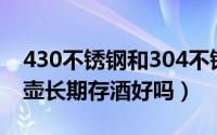 430不锈钢和304不锈钢区别（304不锈钢酒壶长期存酒好吗）
