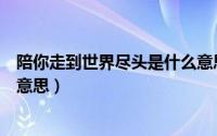 陪你走到世界尽头是什么意思啊（陪你走到世界尽头是什么意思）
