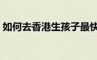 如何去香港生孩子最快（如何去香港生孩子）