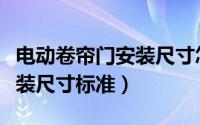 电动卷帘门安装尺寸怎么计算（电动卷帘门安装尺寸标准）