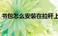 书包怎么安装在拉杆上（书包怎么安装肩带）