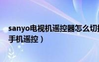sanyo电视机遥控器怎么切换至机顶盒（sanyo电视怎么用手机遥控）