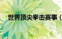 世界顶尖拳击赛事（世界顶级拳击比赛）