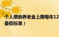 个人缴纳养老金上限每年12000是啥意思（个人缴纳养老金最低标准）