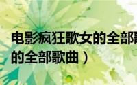 电影疯狂歌女的全部歌曲名字（电影疯狂歌女的全部歌曲）