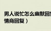 男人说忙怎么幽默回复（男人说你不爱我了高情商回复）