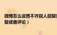 微博怎么设置不许别人回复我的评论（微博如何禁止他人回复或者评论）