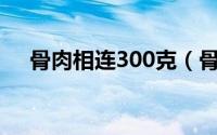 骨肉相连300克（骨肉相连肉蟹煲热量）