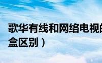 歌华有线和网络电视的区别（歌华有线和机顶盒区别）