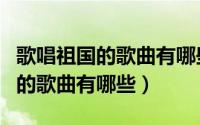 歌唱祖国的歌曲有哪些小学生唱的（歌唱祖国的歌曲有哪些）