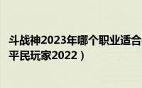 斗战神2023年哪个职业适合平民单刷（斗战神什么职业适合平民玩家2022）
