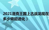 2021洛克王国上古战龙现在怎么超进化（洛克王国上古战龙多少级超进化）