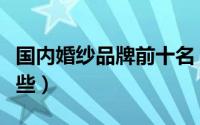 国内婚纱品牌前十名（国内十大婚纱品牌有哪些）