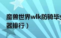 魔兽世界wlk防骑毕业装备（wlk防骑毕业武器排行）