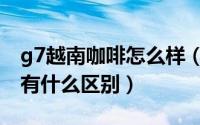 g7越南咖啡怎么样（g7咖啡国际版和越南版有什么区别）