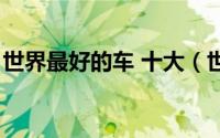 世界最好的车 十大（世界最好车排名前十名）