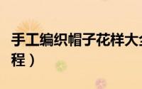 手工编织帽子花样大全（手工编织帽子女全教程）