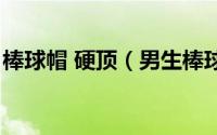 棒球帽 硬顶（男生棒球帽软顶好还是硬顶好）