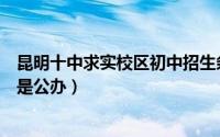 昆明十中求实校区初中招生条件（昆十中求实校区是民办还是公办）