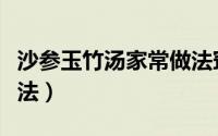 沙参玉竹汤家常做法窍门（沙参玉竹汤家常做法）