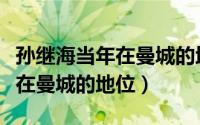 孙继海当年在曼城的地位怎么样（孙继海当年在曼城的地位）