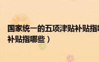 国家统一的五项津贴补贴指哪些项目（国家统一的五项津贴补贴指哪些）