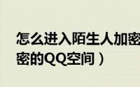 怎么进入陌生人加密的qq空间（怎样进入加密的QQ空间）