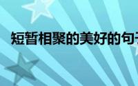 短暂相聚的美好的句子（短暂相聚的意思）