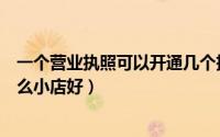 一个营业执照可以开通几个抖音小店（一个人在家创业开什么小店好）