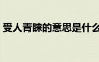 受人青睐的意思是什么（青睐的意思是什么）