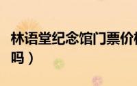 林语堂纪念馆门票价格（林语堂纪念馆要门票吗）