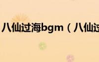 八仙过海bgm（八仙过海插曲大全全部歌曲）