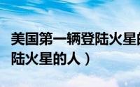 美国第一辆登陆火星的火星车（美国第一个登陆火星的人）